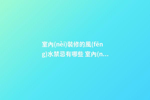 室內(nèi)裝修的風(fēng)水禁忌有哪些 室內(nèi)裝修要注意哪些問(wèn)題呢